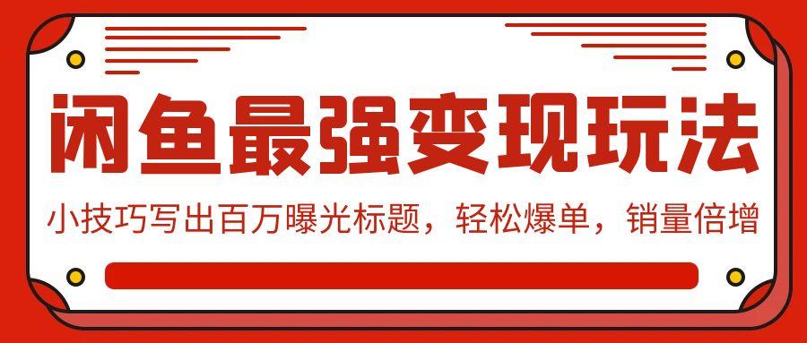 (9606期)闲鱼最强变现玩法：小技巧写出百万曝光标题，轻松爆单，销量倍增-Ai创业网