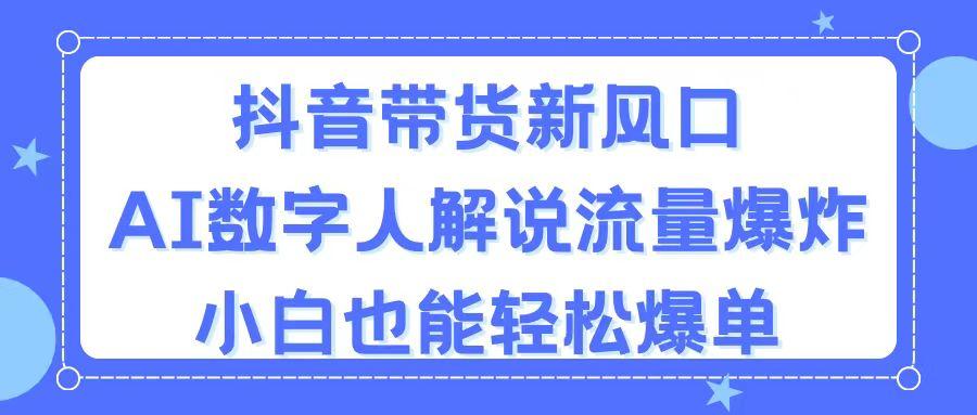 抖音带货新风口，AI数字人解说，流量爆炸，小白也能轻松爆单-Ai创业网