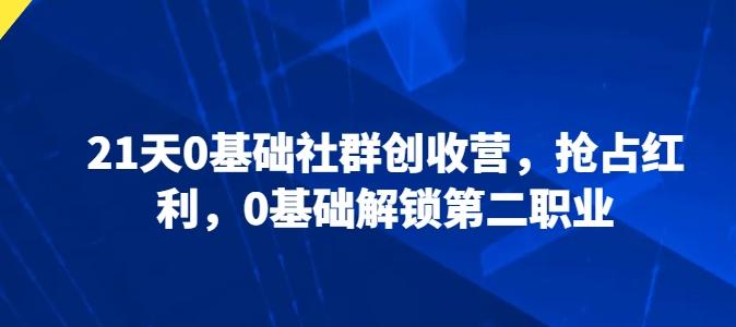 21天0基础社群创收营，抢占红利，0基础解锁第二职业-Ai创业网