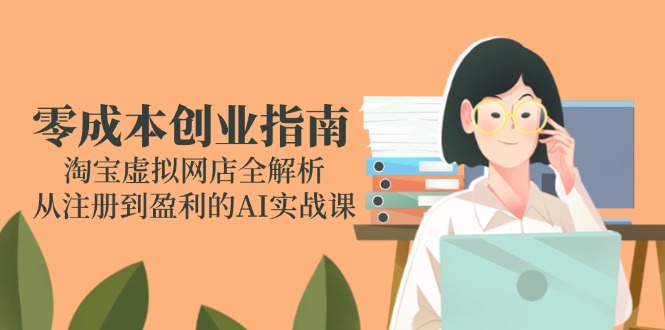 零成本创业指南：淘宝虚拟网店全解析，从注册到盈利的AI实战课-Ai创业网