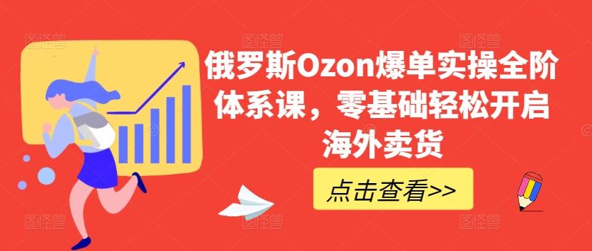 俄罗斯Ozon爆单实操全阶体系课，零基础轻松开启海外卖货-Ai创业网