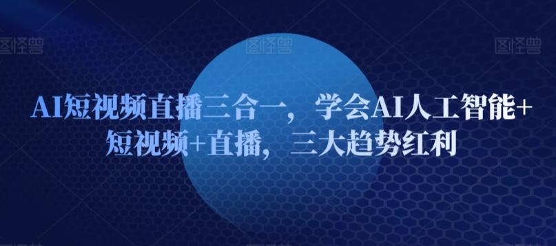 AI短视频直播三合一，学会AI人工智能+短视频+直播，三大趋势红利-Ai创业网