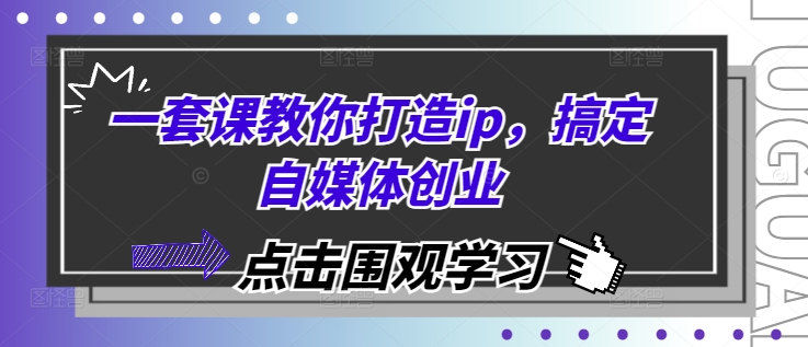 一套课教你打造ip，搞定自媒体创业-Ai创业网
