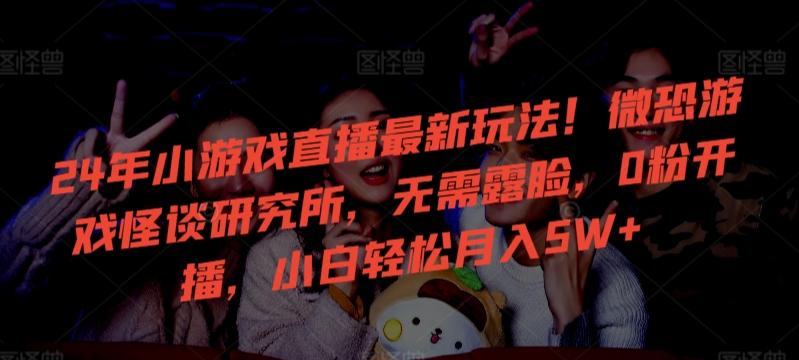 24年小游戏直播最新玩法！微恐游戏怪谈研究所，无需露脸，0粉开播，小白轻松月入5W+【揭秘】-Ai创业网