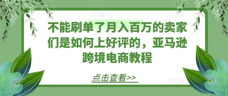 不能刷单了月入百万的卖家们是如何上好评的，亚马逊跨境电商教程-Ai创业网