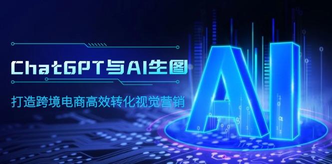 (9868期)ChatGPT与AI生图，打造跨境电商高效转化视觉营销-Ai创业网