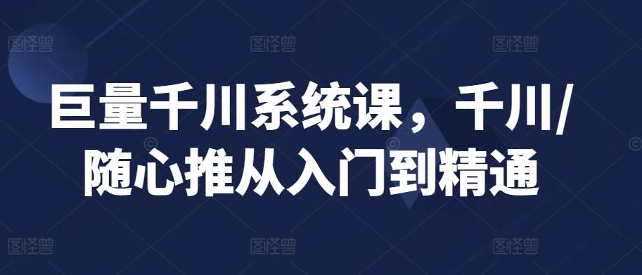 巨量千川系统课，千川/随心推从入门到精通-Ai创业网
