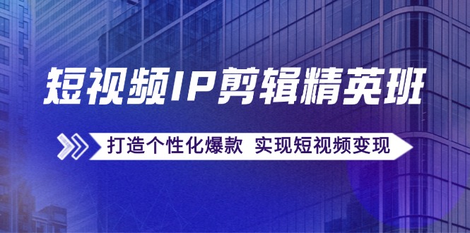 短视频IP剪辑精英班：复刻爆款秘籍，打造个性化爆款 实现短视频变现-Ai创业网