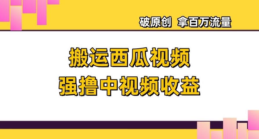 搬运西瓜视频强撸中视频收益，日赚600+破原创，拿百万流量【揭秘】-Ai创业网