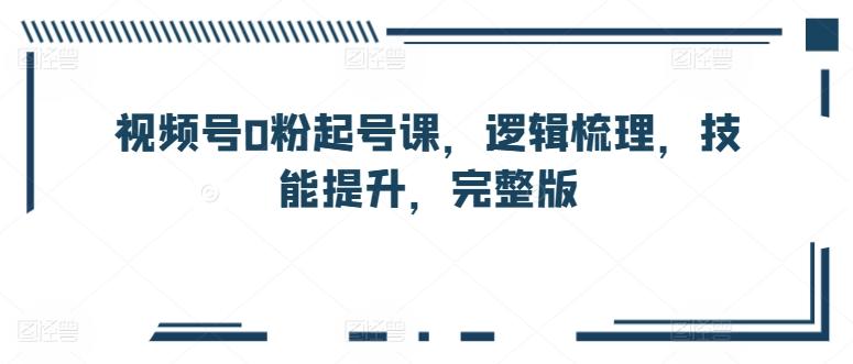 视频号0粉起号课，逻辑梳理，技能提升，完整版-Ai创业网