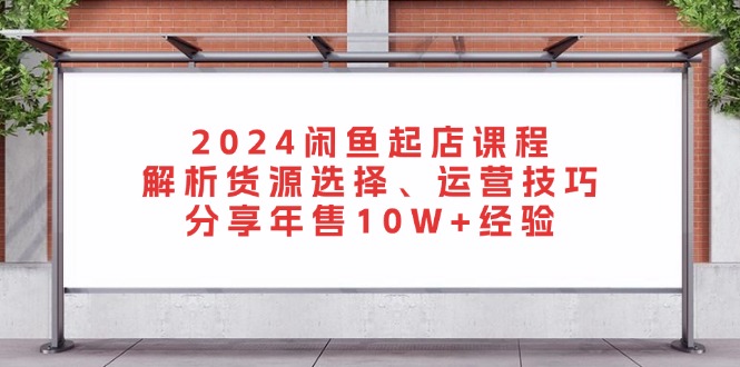 2024闲鱼起店课程：解析货源选择、运营技巧，分享年售10W+经验-Ai创业网