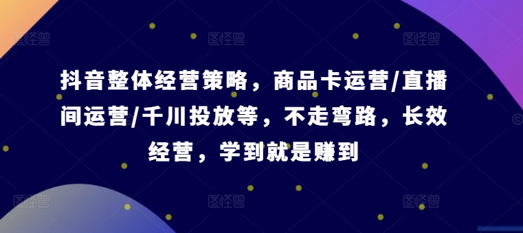 抖音整体经营策略，商品卡运营/直播间运营/千川投放等，不走弯路，学到就是赚到【录音】-Ai创业网