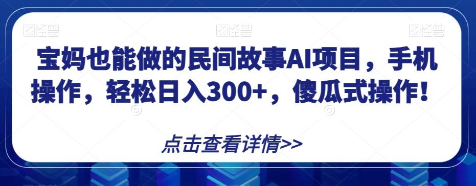 宝妈也能做的民间故事AI项目，手机操作，轻松日入300+，傻瓜式操作！【揭秘】-Ai创业网