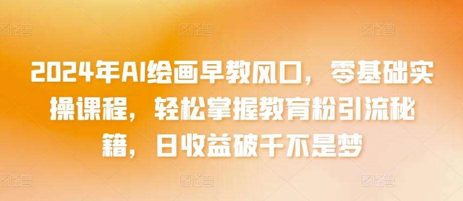 2024年AI绘画早教风口，零基础实操课程，轻松掌握教育粉引流秘籍，日收益破千不是梦【揭秘】-Ai创业网