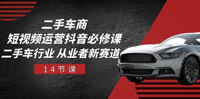 二手车商 短视频运营 抖音必修课，二手车行业 从业者新赛道(14节课-Ai创业网