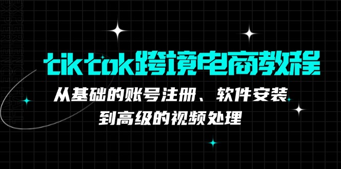 tiktok跨境电商教程：从基础的账号注册、软件安装，到高级的视频处理-Ai创业网