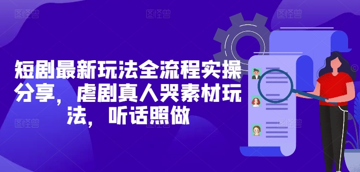 短剧最新玩法全流程实操分享，虐剧真人哭素材玩法，听话照做-Ai创业网
