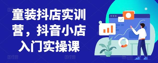 童装抖店实训营，抖音小店入门实操课-Ai创业网