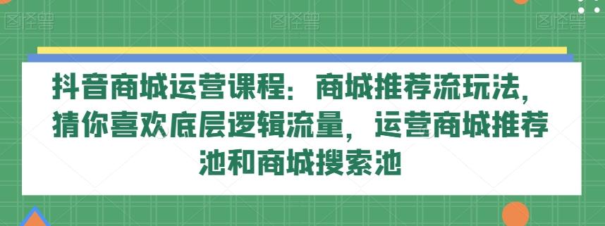 抖音商城运营课程：商城推荐流玩法，猜你喜欢底层逻辑流量，运营商城推荐池和商城搜索池-Ai创业网