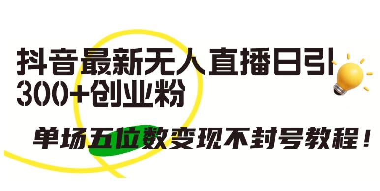 抖音最新无人直播日引300+创业粉，单场五位数变现不封号教程【揭秘】-Ai创业网