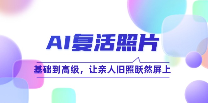 AI复活照片技巧课：基础到高级，让亲人旧照跃然屏上(无水印-Ai创业网