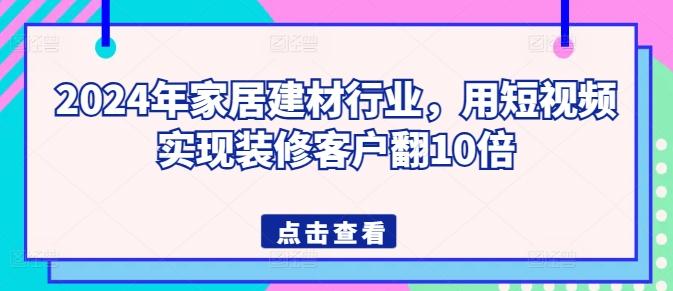 2024年家居建材行业，用短视频实现装修客户翻10倍-Ai创业网