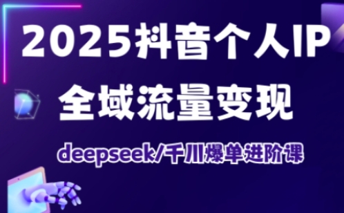 2025抖音个人IP全域流量变现进阶课，deepseek千川爆单进阶课-Ai创业网