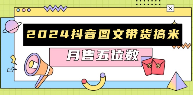 2024抖音图文带货搞米：快速起号与破播放方法，助力销量飙升，月售五位数-Ai创业网