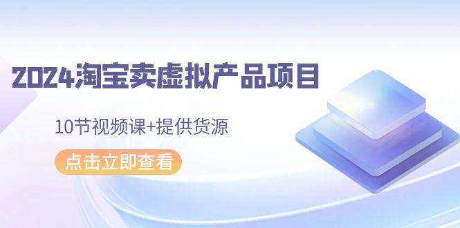 2024淘宝卖虚拟产品项目，10节视频课+提供货源-Ai创业网