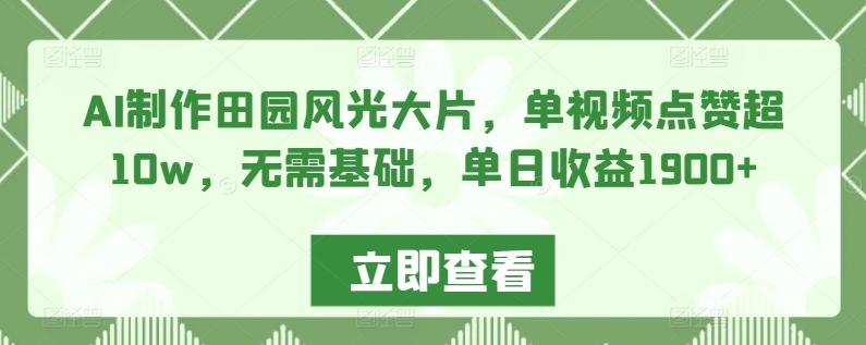 AI制作田园风光大片，单视频点赞超10w，无需基础，单日收益1900+【揭秘】-Ai创业网