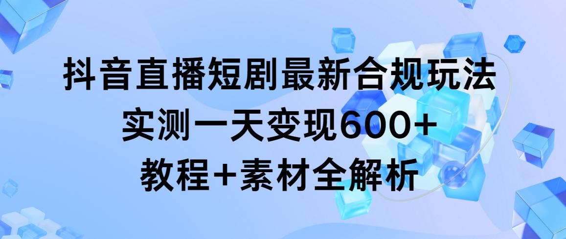 抖音直播短剧最新合规玩法，实测一天变现600+，教程+素材全解析-Ai创业网