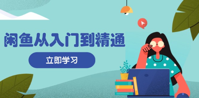闲鱼从入门到精通：掌握商品发布全流程，每日流量获取技巧，快速高效变现-Ai创业网