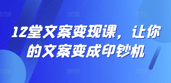 12堂文案变现课，让你的文案变成印钞机-Ai创业网