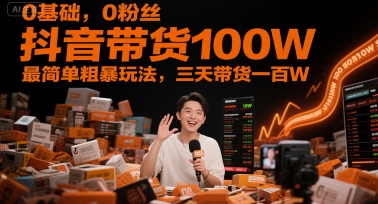 0基础，0粉丝，抖音带货100W，最简单粗暴玩法，三天带货一百W-Ai创业网