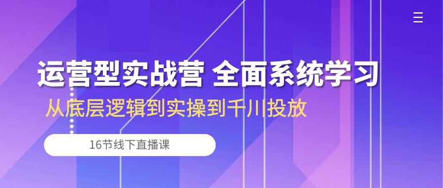 运营型实战营 全面系统学习-从底层逻辑到实操到千川投放(16节线下直播课-Ai创业网