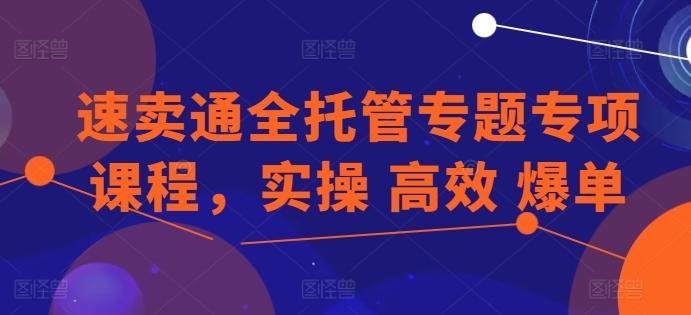速卖通全托管专题专项课程，实操 高效 爆单-Ai创业网