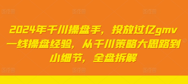 2024年千川操盘手，投放过亿gmv一线操盘经验，从千川策略大思路到小细节，全盘拆解-Ai创业网