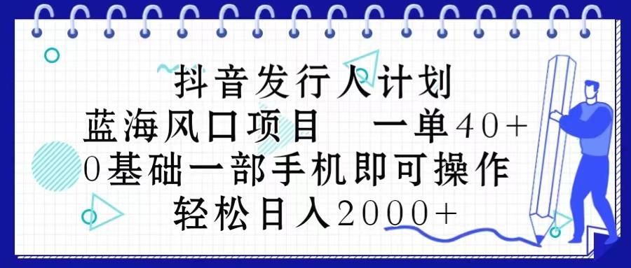 抖音发行人计划，蓝海风口项目 一单40，0基础一部手机即可操作 日入2000＋-Ai创业网