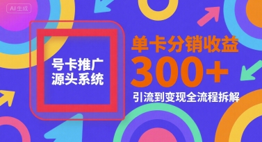 号卡推广源头系统，单卡分销收益3张+，引流到变现全流程拆解【揭秘】-Ai创业网