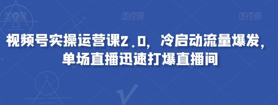 视频号实操运营课2.0，冷启动流量爆发，单场直播迅速打爆直播间-Ai创业网