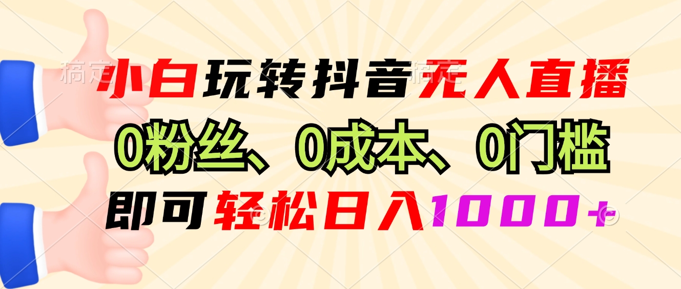小白玩转抖音无人直播，0粉丝、0成本、0门槛，轻松日入1000+-Ai创业网