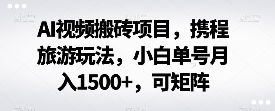 AI视频搬砖项目，携程旅游玩法，小白单号月入1500+，可矩阵-Ai创业网