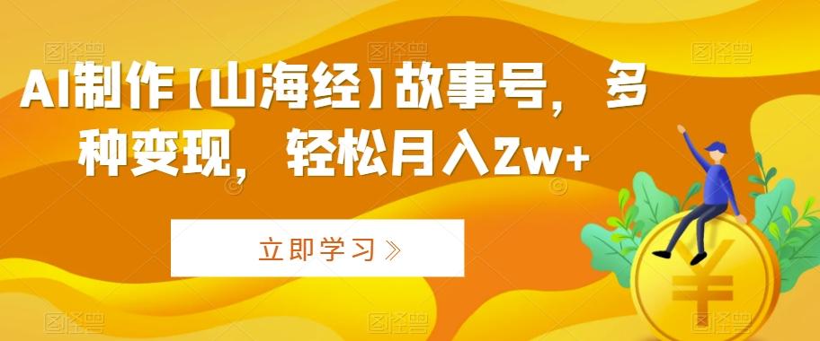 AI制作【山海经】故事号，多种变现，轻松月入2w+【揭秘】-Ai创业网