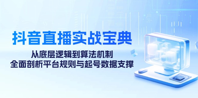 抖音直播实战宝典：从底层逻辑到算法机制，全面剖析平台规则与起号数据支撑-Ai创业网