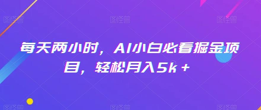 每天两小时，AI小白必看掘金项目，轻松月入5k＋-Ai创业网