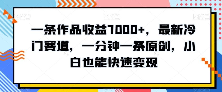 一条作品收益7000+，最新冷门赛道，一分钟一条原创，小白也能快速变现-Ai创业网