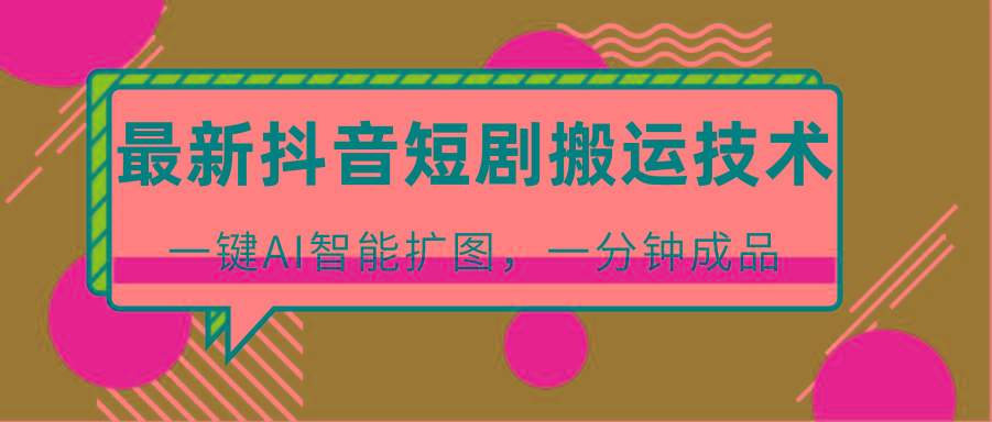 最新抖音短剧搬运技术，一键AI智能扩图，百分百过原创，秒过豆荚！-Ai创业网