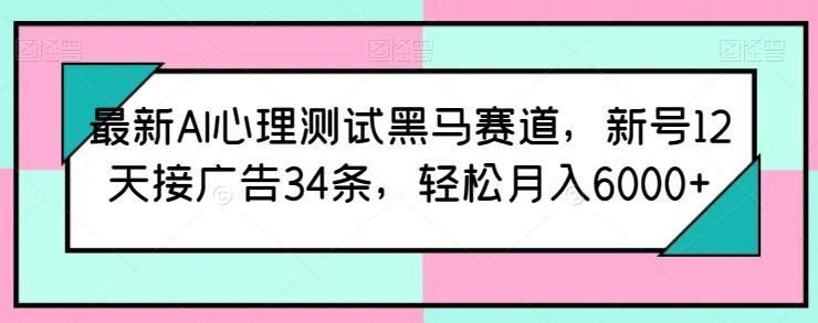 最新AI心理测试黑马赛道，新号12天接广告34条，轻松月入6000+【揭秘】-Ai创业网