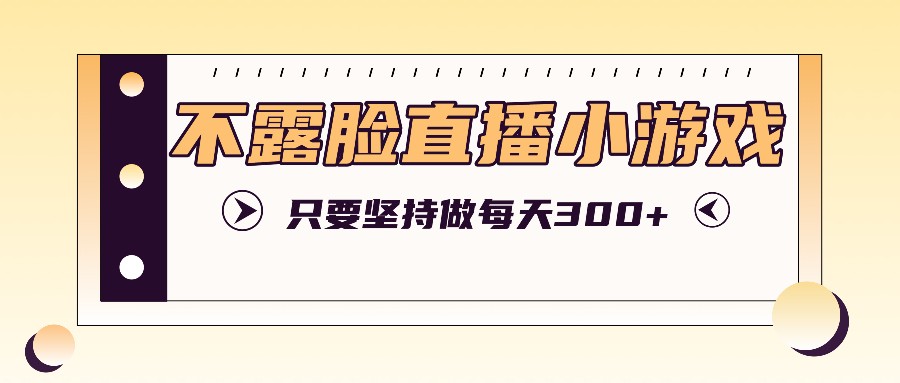 不露脸直播小游戏项目玩法，只要坚持做，轻松实现每天300+-Ai创业网