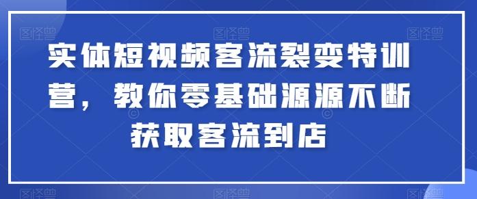 实体短视频客流裂变特训营，教你零基础源源不断获取客流到店-Ai创业网